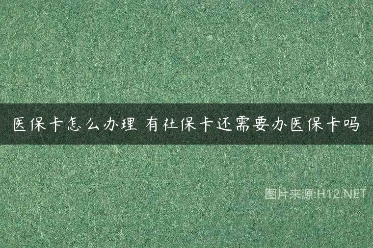 医保卡怎么办理 有社保卡还需要办医保卡吗