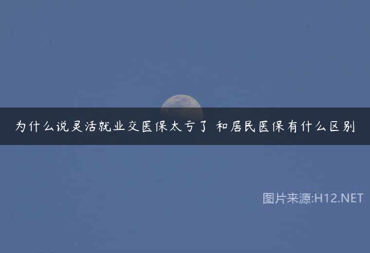 为什么说灵活就业交医保太亏了 和居民医保有什么区别