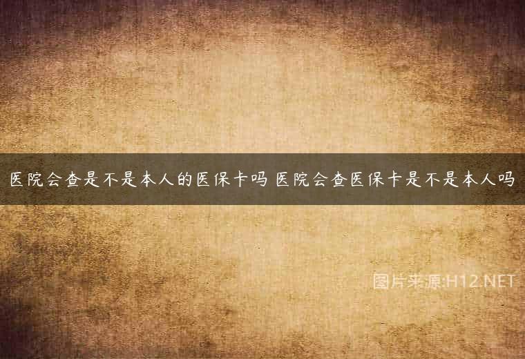 医院会查是不是本人的医保卡吗 医院会查医保卡是不是本人吗