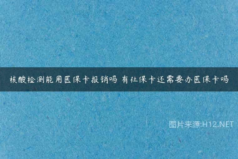 核酸检测能用医保卡报销吗 有社保卡还需要办医保卡吗