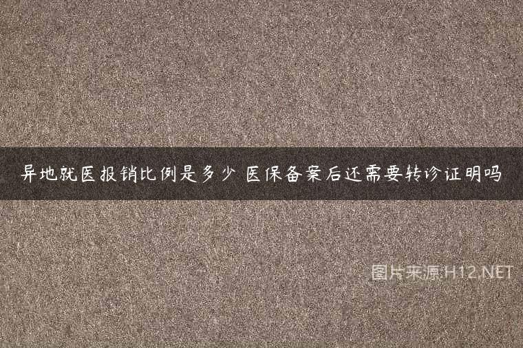 异地就医报销比例是多少 医保备案后还需要转诊证明吗