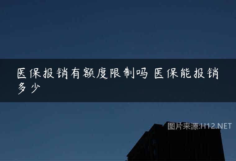 医保报销有额度限制吗 医保能报销多少