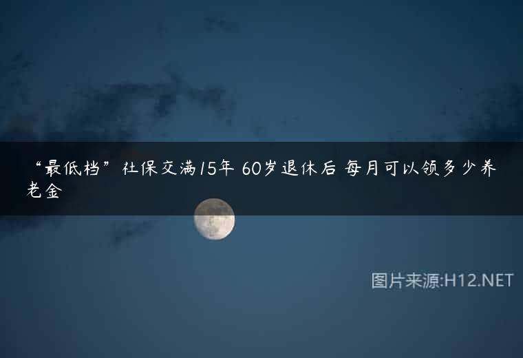 “最低档”社保交满15年 60岁退休后 每月可以领多少养老金