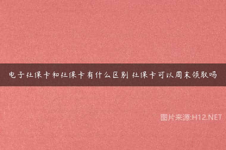 电子社保卡和社保卡有什么区别 社保卡可以周末领取吗