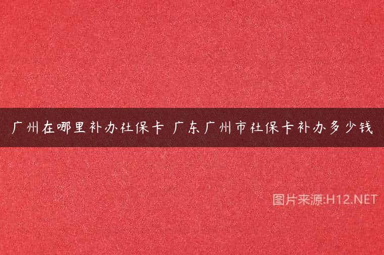 广州在哪里补办社保卡 广东广州市社保卡补办多少钱