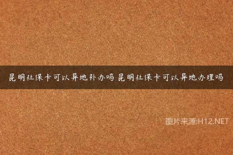 昆明社保卡可以异地补办吗 昆明社保卡可以异地办理吗