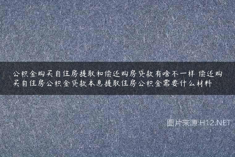 公积金购买自住房提取和偿还购房贷款有啥不一样 偿还购买自住房公积金贷款本息提取住房公积金需要什么材料
