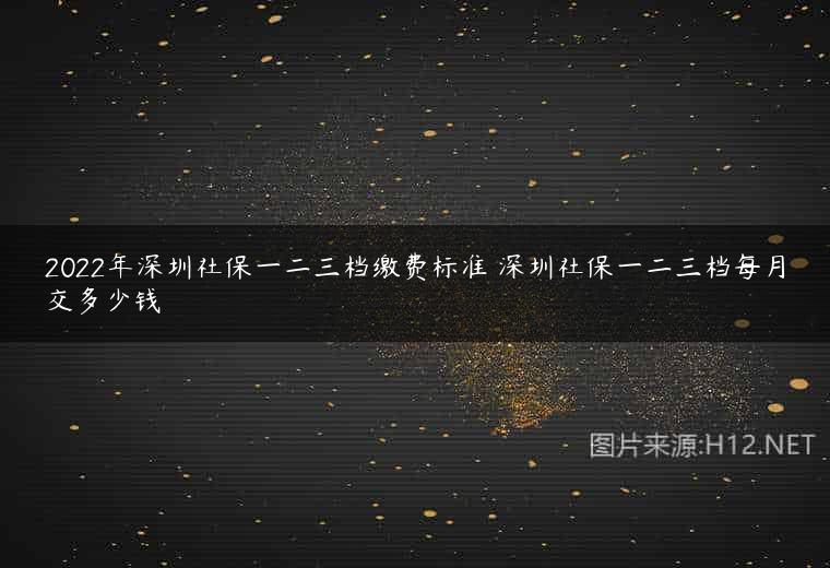 2022年深圳社保一二三档缴费标准 深圳社保一二三档每月交多少钱