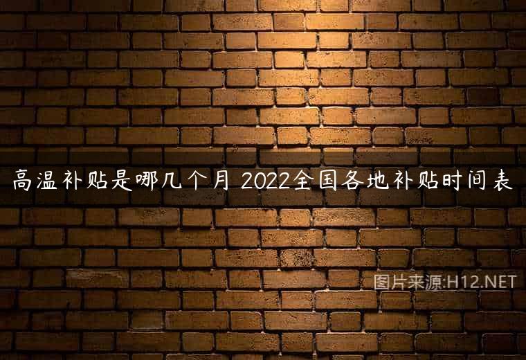 高温补贴是哪几个月 2022全国各地补贴时间表