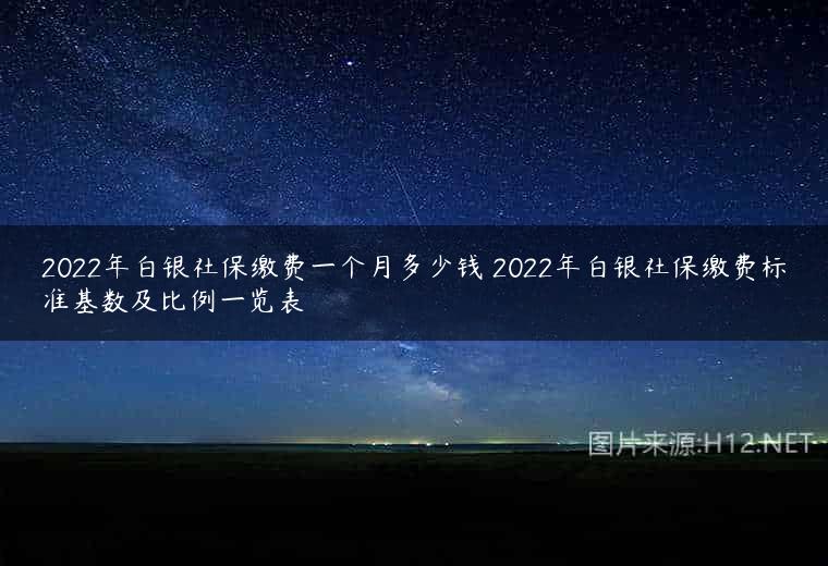 2022年白银社保缴费一个月多少钱 2022年白银社保缴费标准基数及比例一览表