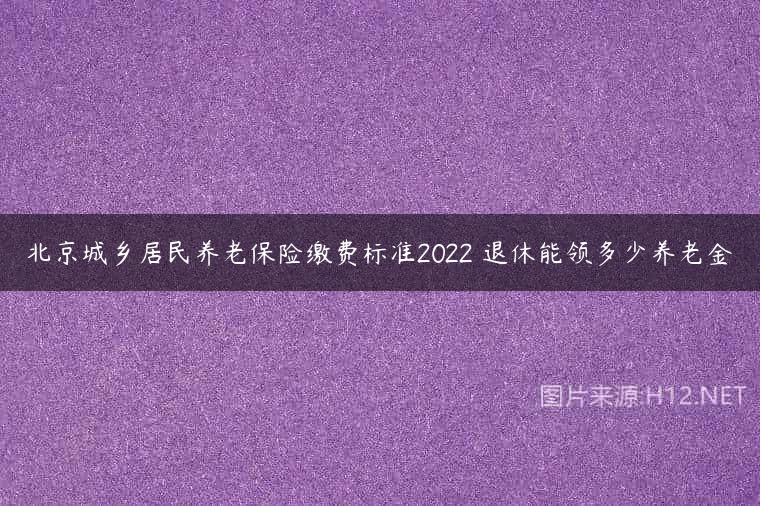 北京城乡居民养老保险缴费标准2022 退休能领多少养老金