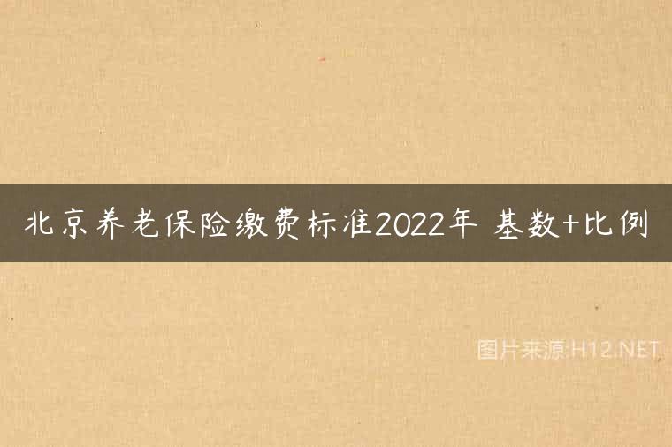 北京养老保险缴费标准2022年 基数+比例