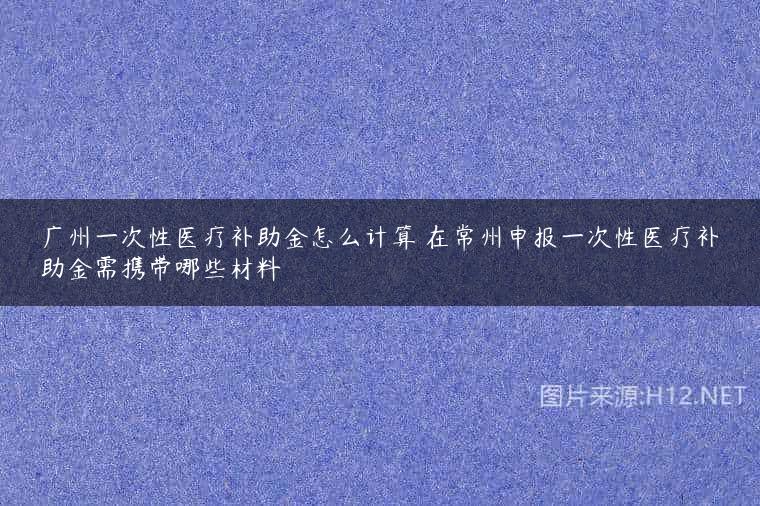 广州一次性医疗补助金怎么计算 在常州申报一次性医疗补助金需携带哪些材料