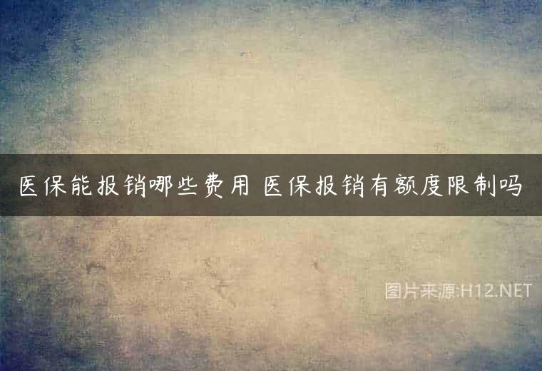 医保能报销哪些费用 医保报销有额度限制吗