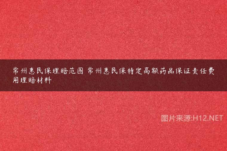 常州惠民保理赔范围 常州惠民保特定高额药品保证责任费用理赔材料