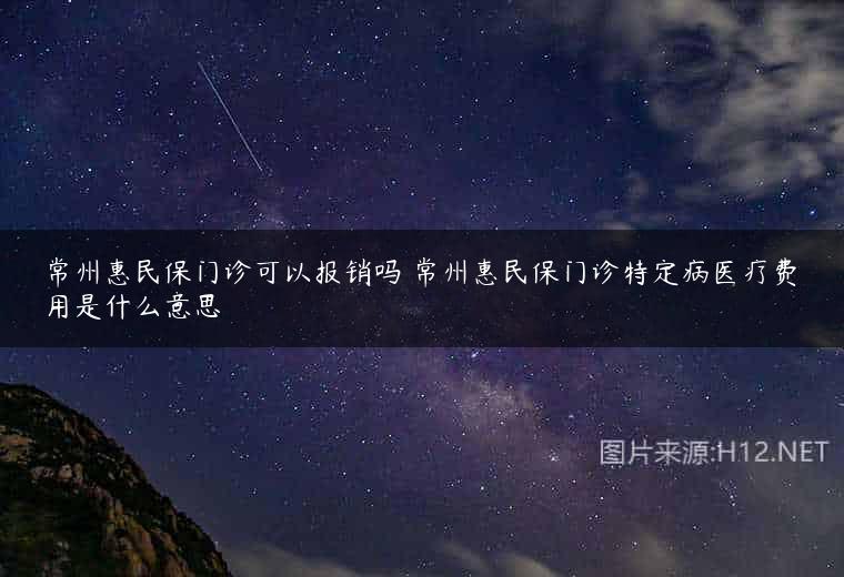 常州惠民保门诊可以报销吗 常州惠民保门诊特定病医疗费用是什么意思
