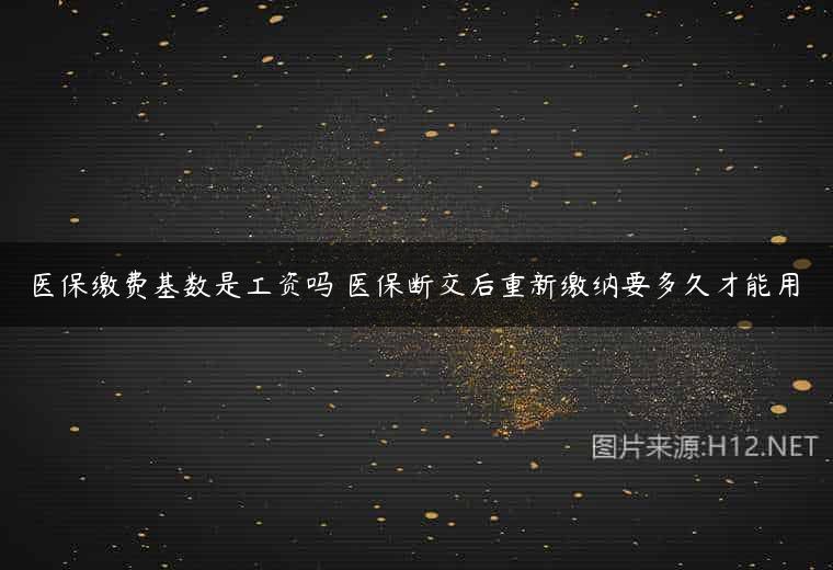 医保缴费基数是工资吗 医保断交后重新缴纳要多久才能用