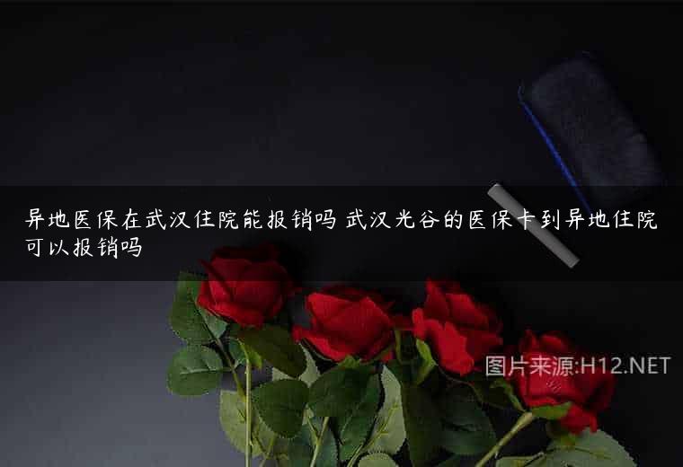 异地医保在武汉住院能报销吗 武汉光谷的医保卡到异地住院可以报销吗
