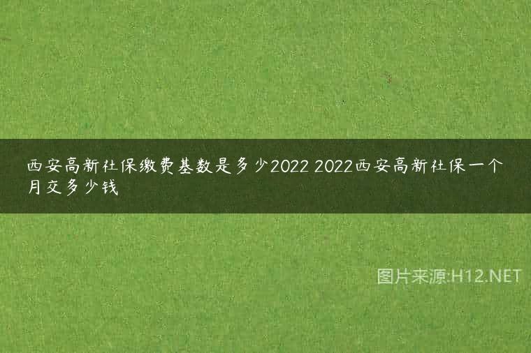 西安高新社保缴费基数是多少2022 2022西安高新社保一个月交多少钱