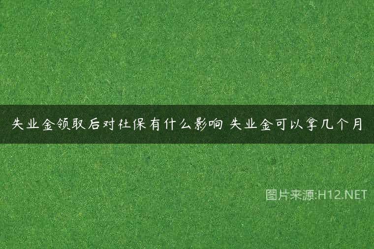 失业金领取后对社保有什么影响 失业金可以拿几个月