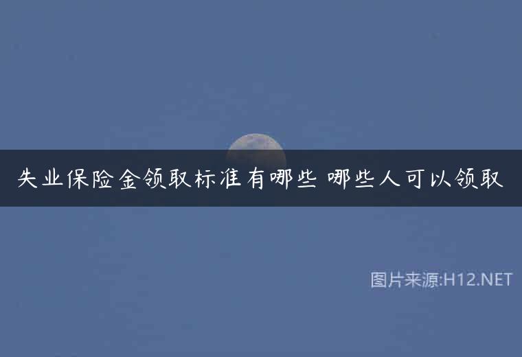 失业保险金领取标准有哪些 哪些人可以领取