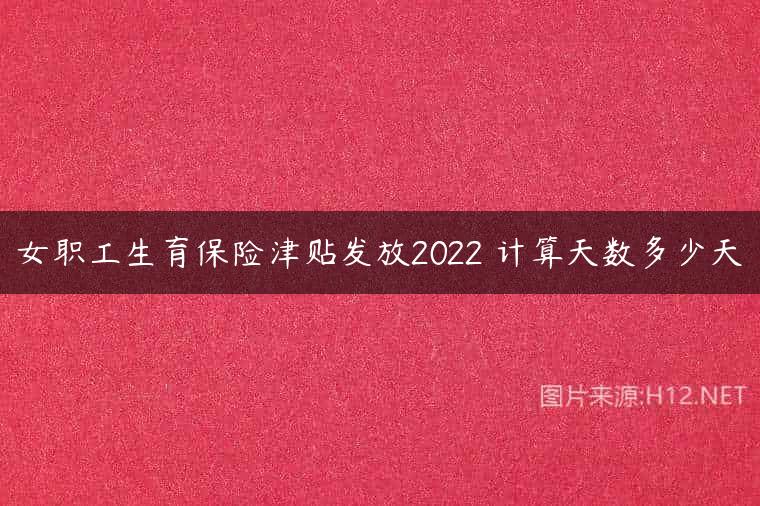 女职工生育保险津贴发放2022 计算天数多少天