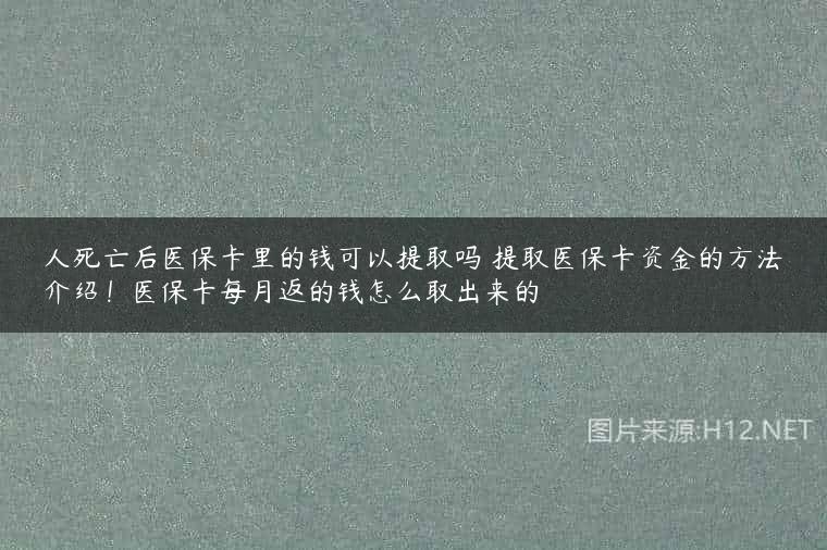 人死亡后医保卡里的钱可以提取吗 提取医保卡资金的方法介绍！医保卡每月返的钱怎么取出来的