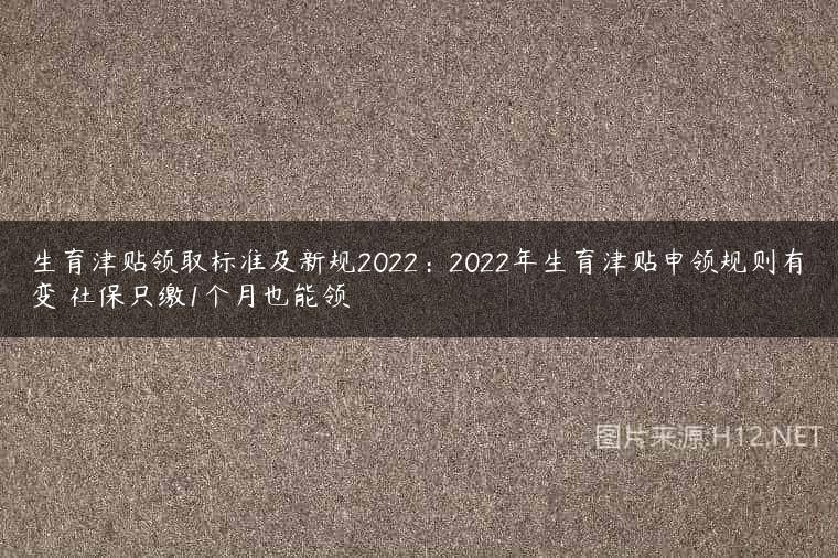 生育津贴领取标准及新规2022：2022年生育津贴申领规则有变 社保只缴1个月也能领