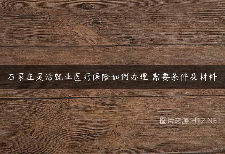 石家庄灵活就业医疗保险如何办理 需要条件及材料