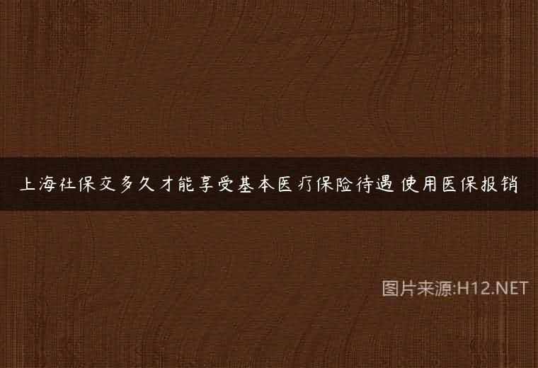 上海社保交多久才能享受基本医疗保险待遇 使用医保报销
