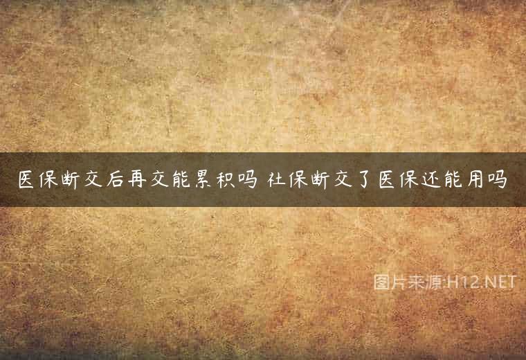 医保断交后再交能累积吗 社保断交了医保还能用吗