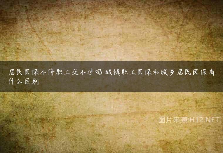 居民医保不停职工交不进吗 城镇职工医保和城乡居民医保有什么区别