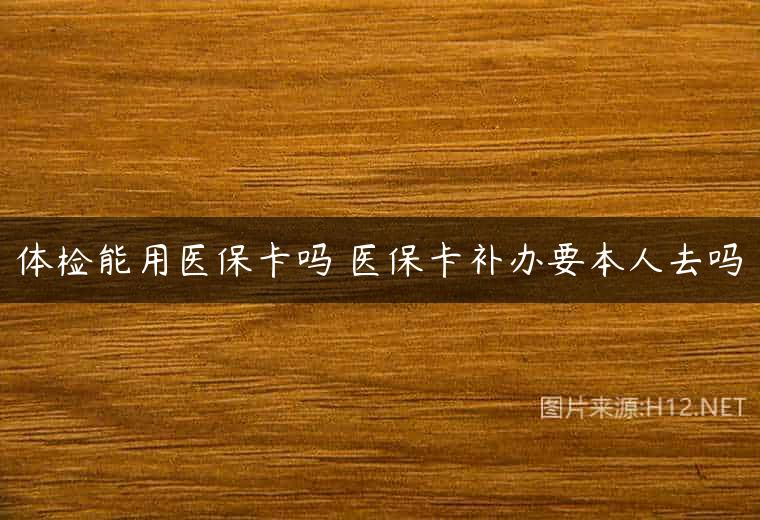 体检能用医保卡吗 医保卡补办要本人去吗