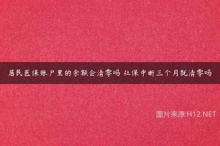 居民医保账户里的余额会清零吗 社保中断三个月就清零吗
