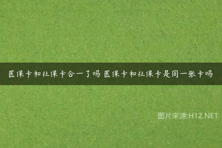 医保卡和社保卡合一了吗 医保卡和社保卡是同一张卡吗