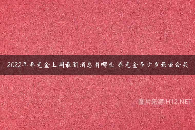 2022年养老金上调最新消息有哪些 养老金多少岁最适合买