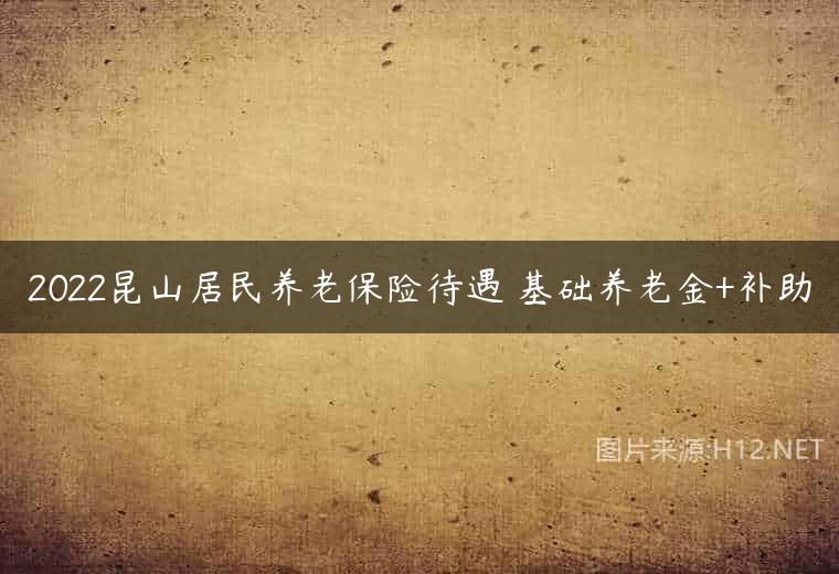 2022昆山居民养老保险待遇 基础养老金+补助