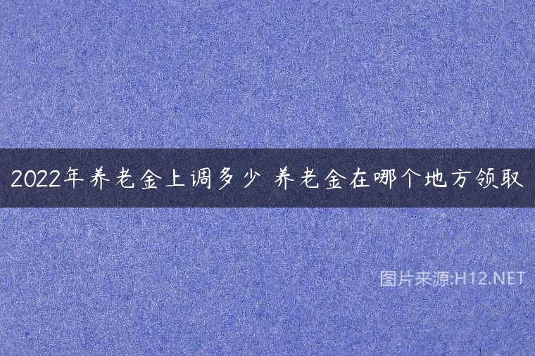2022年养老金上调多少 养老金在哪个地方领取
