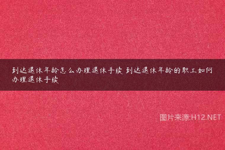 到达退休年龄怎么办理退休手续 到达退休年龄的职工如何办理退休手续