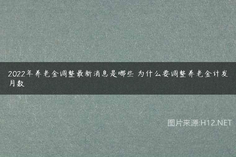 2022年养老金调整最新消息是哪些 为什么要调整养老金计发月数
