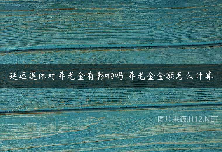 延迟退休对养老金有影响吗 养老金金额怎么计算