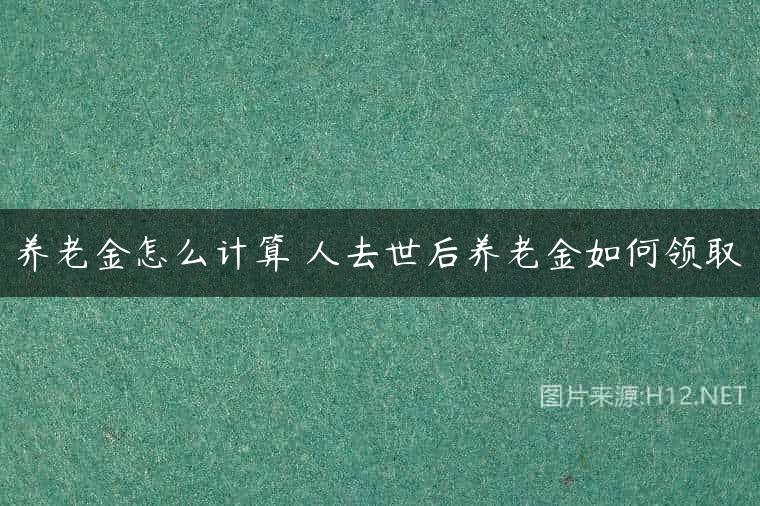 养老金怎么计算 人去世后养老金如何领取