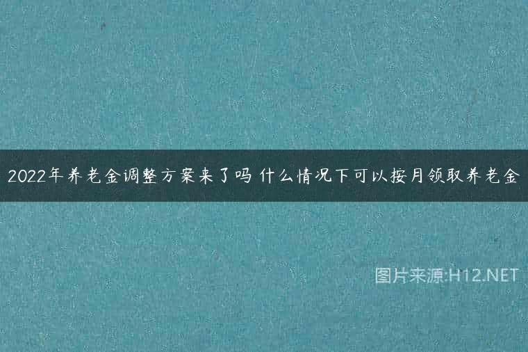 2022年养老金调整方案来了吗 什么情况下可以按月领取养老金