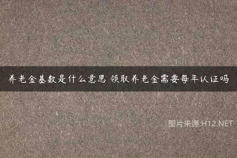 养老金基数是什么意思 领取养老金需要每年认证吗