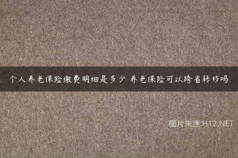 个人养老保险缴费明细是多少 养老保险可以跨省转移吗