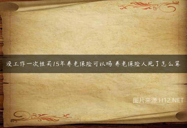 没工作一次性买15年养老保险可以吗 养老保险人死了怎么算