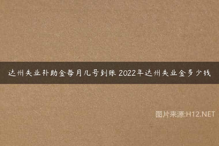 达州失业补助金每月几号到账 2022年达州失业金多少钱