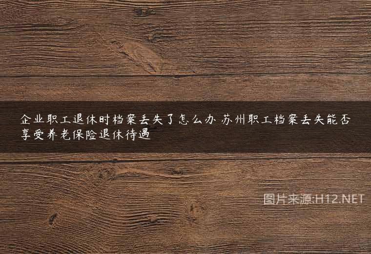 企业职工退休时档案丢失了怎么办 苏州职工档案丢失能否享受养老保险退休待遇