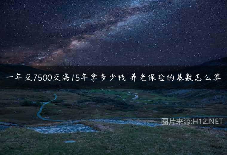 一年交7500交满15年拿多少钱 养老保险的基数怎么算