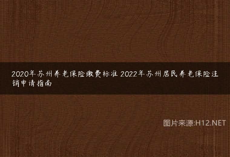 2020年苏州养老保险缴费标准 2022年苏州居民养老保险注销申请指南